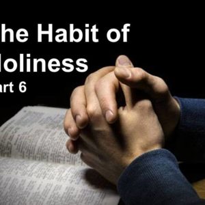 The Habit of Holiness, Part 6