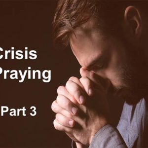Crisis Praying, Part 3