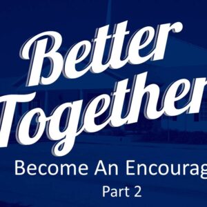 Better Together – Become An Encourager, Pt2